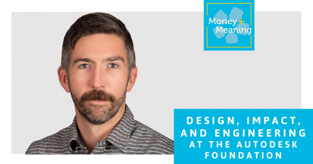 Design, Engineering, and Impact at the Autodesk Foundation: Episode 48 of Money + Meaning