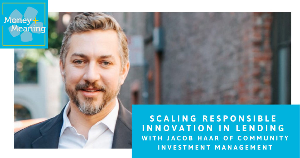 Scaling Responsible Innovation in Lending with Jacob Haar of Community Investment Management: Episode 62 of Money + Meaning