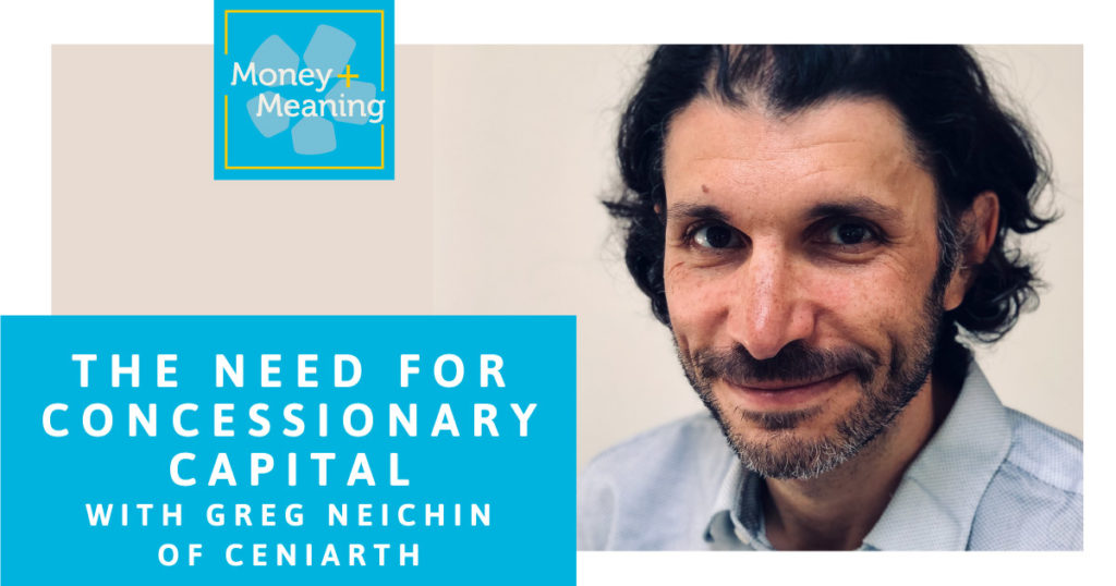 Greg Neichin of Ceniarth Discusses the Need for Impact-First Capital: Episode 63 of Money + Meaning